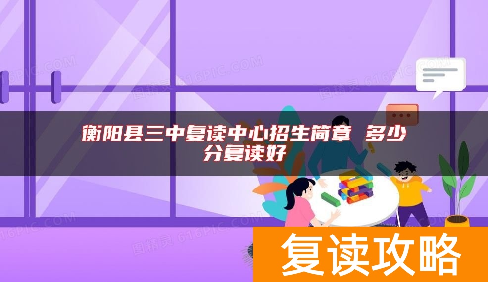 衡阳县三中复读中心招生简章 多少分复读好