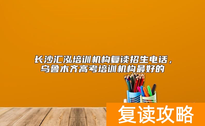 长沙汇泓培训机构复读招生电话，乌鲁木齐高考培训机构最好的