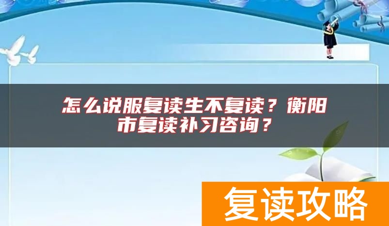 怎么说服复读生不复读？衡阳市复读补习咨询？