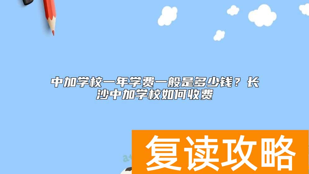 中加学校一年学费一般是多少钱？长沙中加学校如何收费