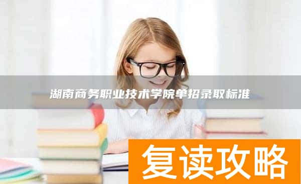 湖南商务职业技术学院单招录取标准