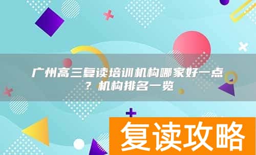 广州高三复读培训机构哪家好一点？机构排名一览